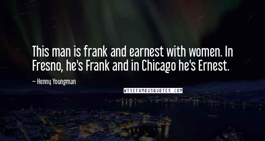 Henny Youngman Quotes: This man is frank and earnest with women. In Fresno, he's Frank and in Chicago he's Ernest.