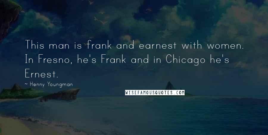 Henny Youngman Quotes: This man is frank and earnest with women. In Fresno, he's Frank and in Chicago he's Ernest.