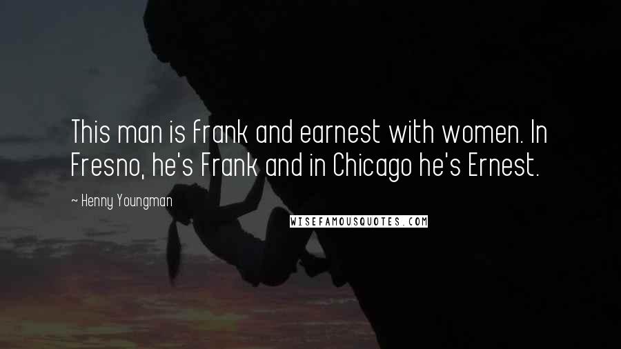 Henny Youngman Quotes: This man is frank and earnest with women. In Fresno, he's Frank and in Chicago he's Ernest.