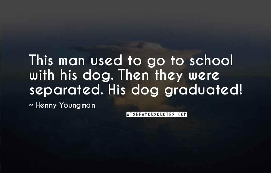 Henny Youngman Quotes: This man used to go to school with his dog. Then they were separated. His dog graduated!