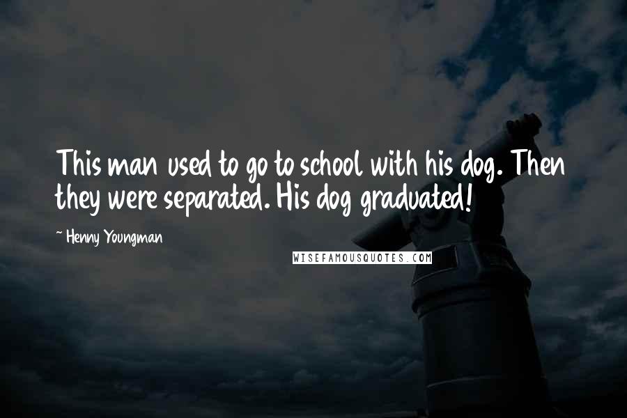 Henny Youngman Quotes: This man used to go to school with his dog. Then they were separated. His dog graduated!