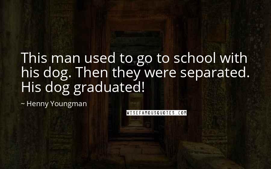 Henny Youngman Quotes: This man used to go to school with his dog. Then they were separated. His dog graduated!