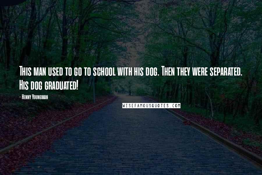 Henny Youngman Quotes: This man used to go to school with his dog. Then they were separated. His dog graduated!