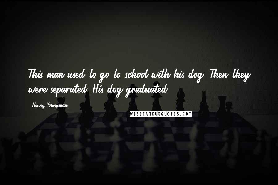 Henny Youngman Quotes: This man used to go to school with his dog. Then they were separated. His dog graduated!