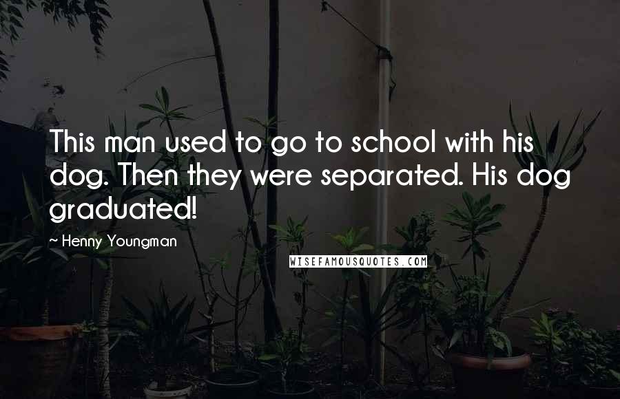 Henny Youngman Quotes: This man used to go to school with his dog. Then they were separated. His dog graduated!