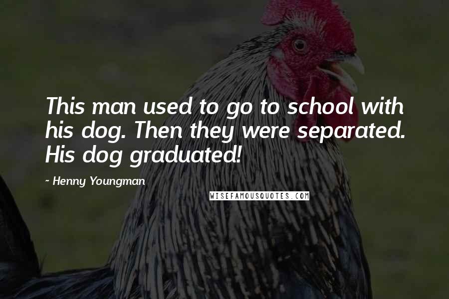 Henny Youngman Quotes: This man used to go to school with his dog. Then they were separated. His dog graduated!