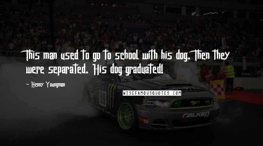 Henny Youngman Quotes: This man used to go to school with his dog. Then they were separated. His dog graduated!