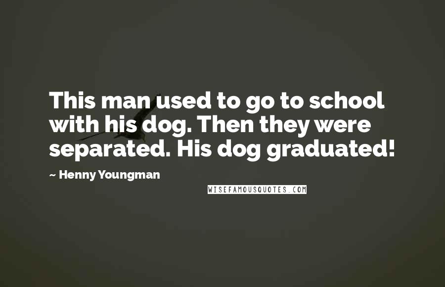Henny Youngman Quotes: This man used to go to school with his dog. Then they were separated. His dog graduated!