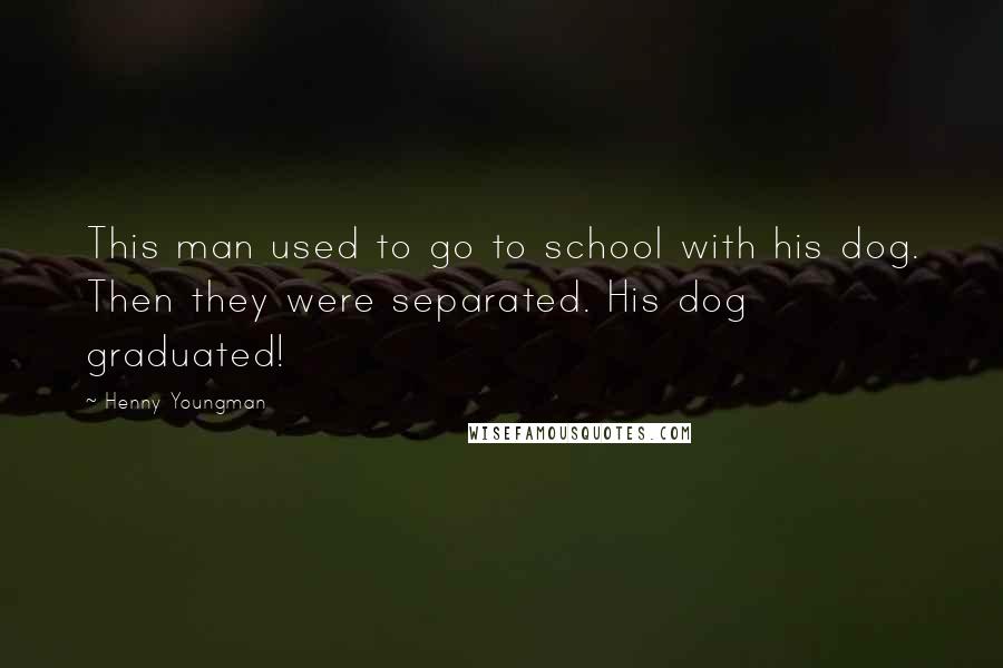 Henny Youngman Quotes: This man used to go to school with his dog. Then they were separated. His dog graduated!
