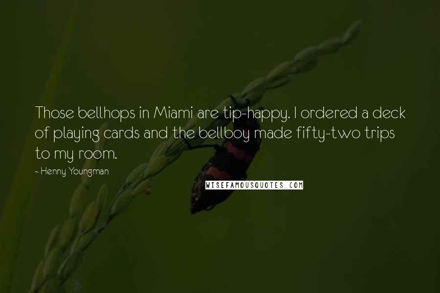 Henny Youngman Quotes: Those bellhops in Miami are tip-happy. I ordered a deck of playing cards and the bellboy made fifty-two trips to my room.