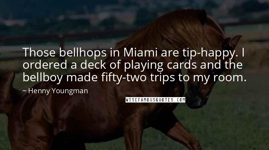 Henny Youngman Quotes: Those bellhops in Miami are tip-happy. I ordered a deck of playing cards and the bellboy made fifty-two trips to my room.