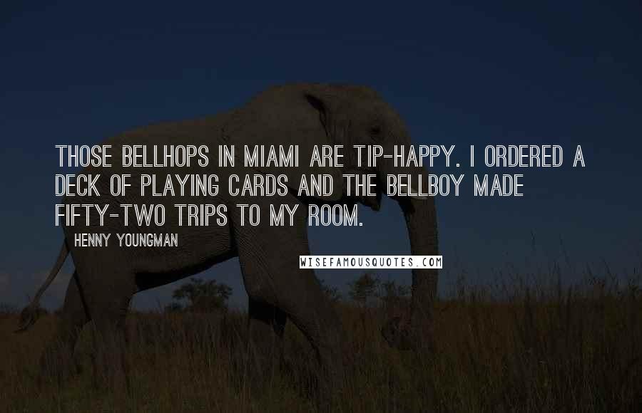 Henny Youngman Quotes: Those bellhops in Miami are tip-happy. I ordered a deck of playing cards and the bellboy made fifty-two trips to my room.