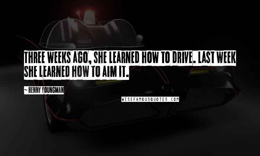 Henny Youngman Quotes: Three weeks ago, she learned how to drive. Last week she learned how to aim it.