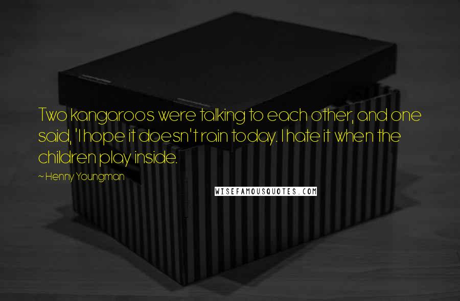 Henny Youngman Quotes: Two kangaroos were talking to each other, and one said, 'I hope it doesn't rain today. I hate it when the children play inside.