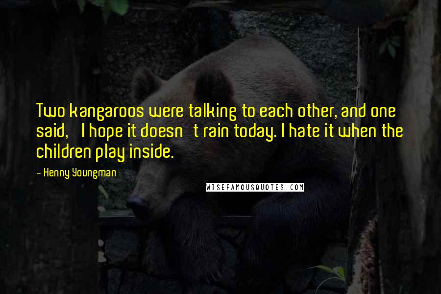 Henny Youngman Quotes: Two kangaroos were talking to each other, and one said, 'I hope it doesn't rain today. I hate it when the children play inside.