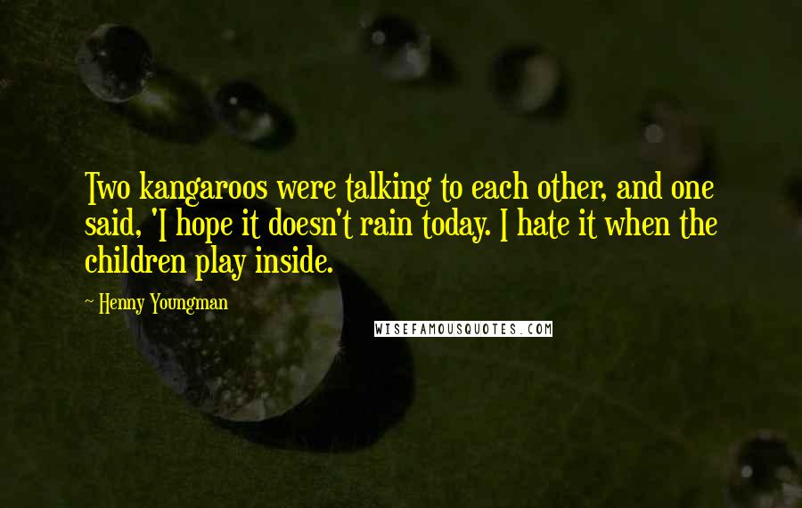 Henny Youngman Quotes: Two kangaroos were talking to each other, and one said, 'I hope it doesn't rain today. I hate it when the children play inside.