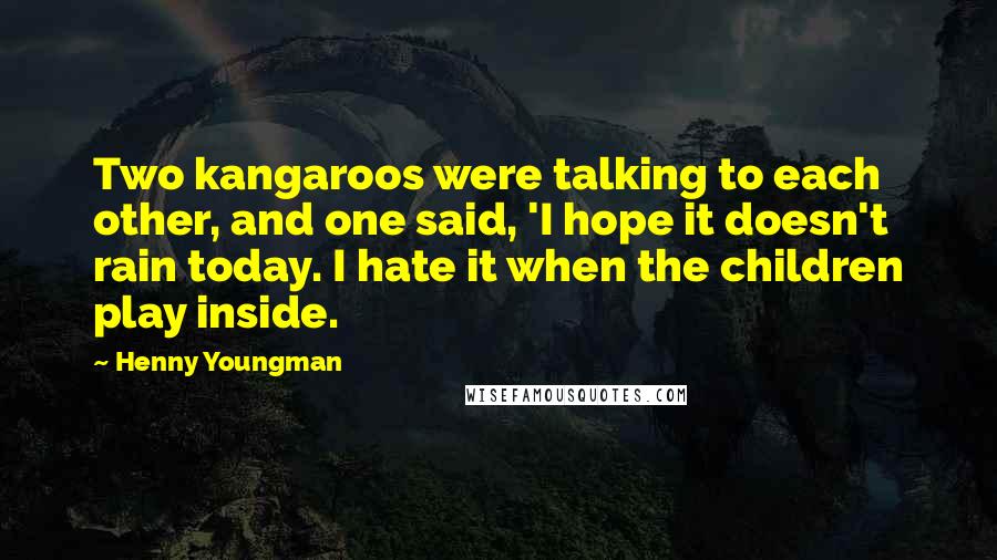 Henny Youngman Quotes: Two kangaroos were talking to each other, and one said, 'I hope it doesn't rain today. I hate it when the children play inside.