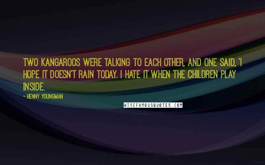 Henny Youngman Quotes: Two kangaroos were talking to each other, and one said, 'I hope it doesn't rain today. I hate it when the children play inside.