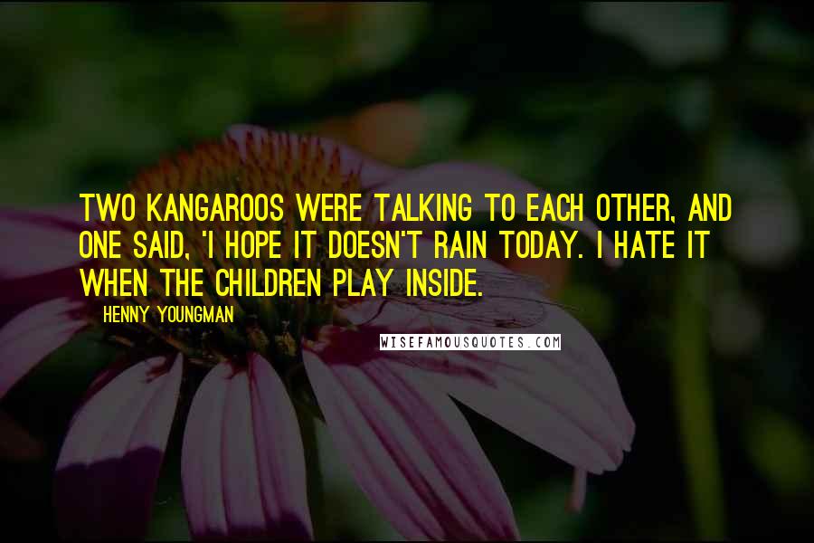 Henny Youngman Quotes: Two kangaroos were talking to each other, and one said, 'I hope it doesn't rain today. I hate it when the children play inside.