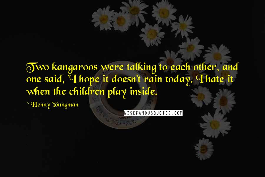 Henny Youngman Quotes: Two kangaroos were talking to each other, and one said, 'I hope it doesn't rain today. I hate it when the children play inside.