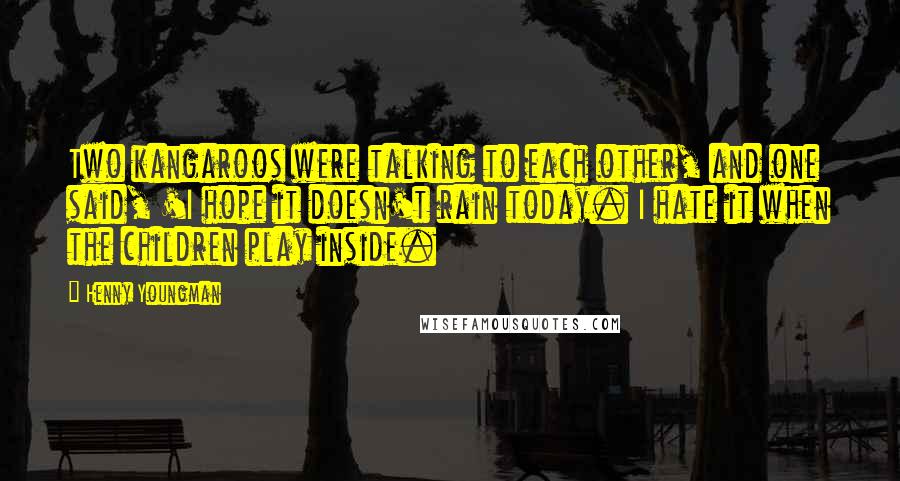 Henny Youngman Quotes: Two kangaroos were talking to each other, and one said, 'I hope it doesn't rain today. I hate it when the children play inside.