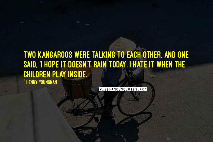 Henny Youngman Quotes: Two kangaroos were talking to each other, and one said, 'I hope it doesn't rain today. I hate it when the children play inside.