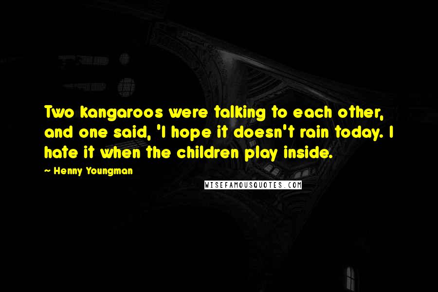 Henny Youngman Quotes: Two kangaroos were talking to each other, and one said, 'I hope it doesn't rain today. I hate it when the children play inside.