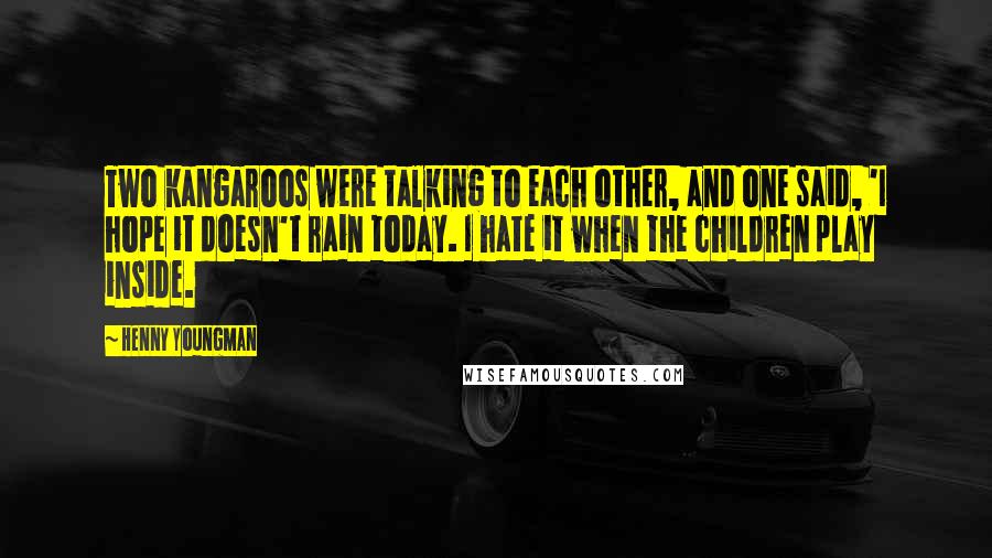 Henny Youngman Quotes: Two kangaroos were talking to each other, and one said, 'I hope it doesn't rain today. I hate it when the children play inside.