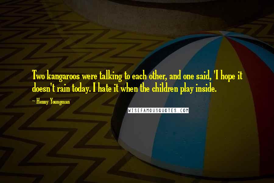 Henny Youngman Quotes: Two kangaroos were talking to each other, and one said, 'I hope it doesn't rain today. I hate it when the children play inside.