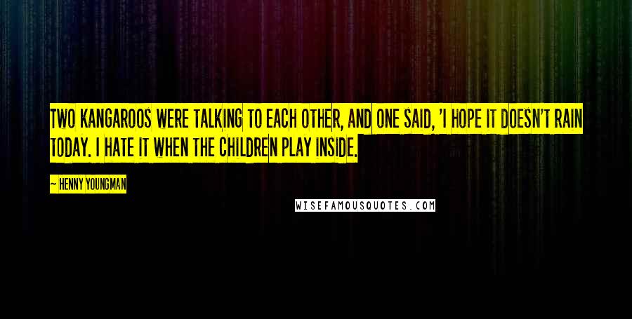 Henny Youngman Quotes: Two kangaroos were talking to each other, and one said, 'I hope it doesn't rain today. I hate it when the children play inside.