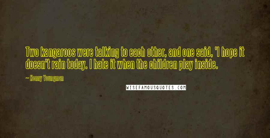 Henny Youngman Quotes: Two kangaroos were talking to each other, and one said, 'I hope it doesn't rain today. I hate it when the children play inside.