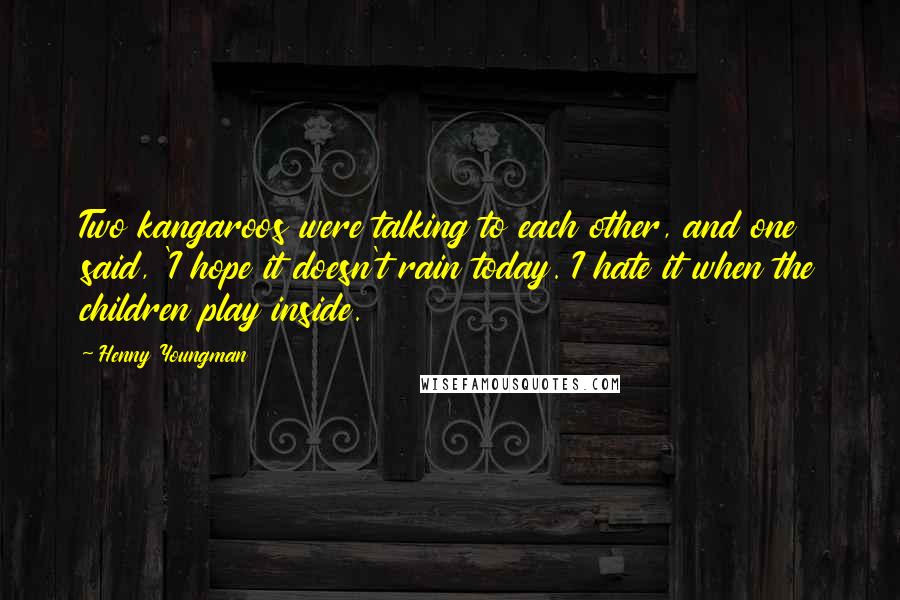 Henny Youngman Quotes: Two kangaroos were talking to each other, and one said, 'I hope it doesn't rain today. I hate it when the children play inside.