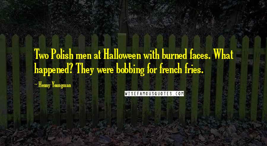 Henny Youngman Quotes: Two Polish men at Halloween with burned faces. What happened? They were bobbing for french fries.