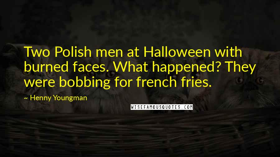 Henny Youngman Quotes: Two Polish men at Halloween with burned faces. What happened? They were bobbing for french fries.