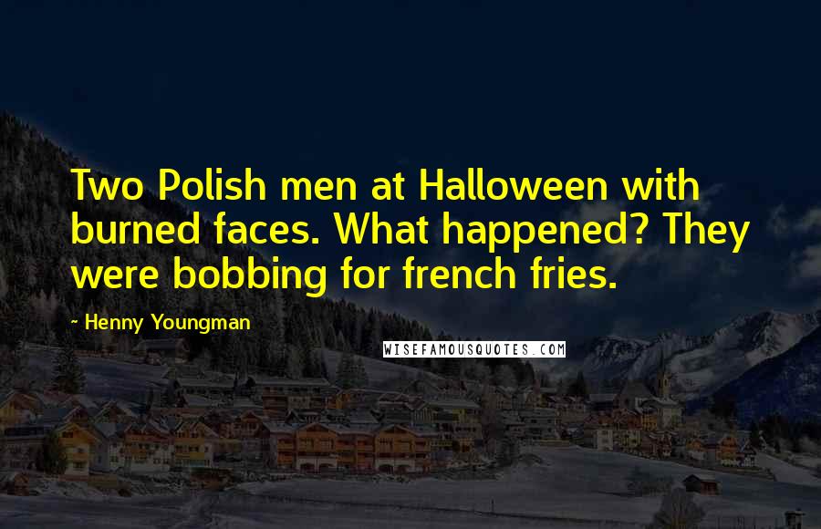 Henny Youngman Quotes: Two Polish men at Halloween with burned faces. What happened? They were bobbing for french fries.