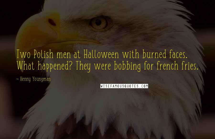 Henny Youngman Quotes: Two Polish men at Halloween with burned faces. What happened? They were bobbing for french fries.