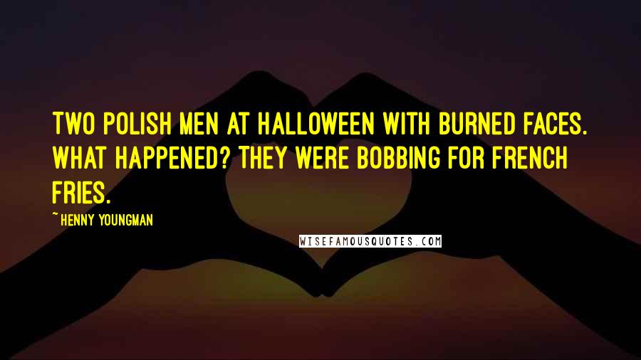 Henny Youngman Quotes: Two Polish men at Halloween with burned faces. What happened? They were bobbing for french fries.