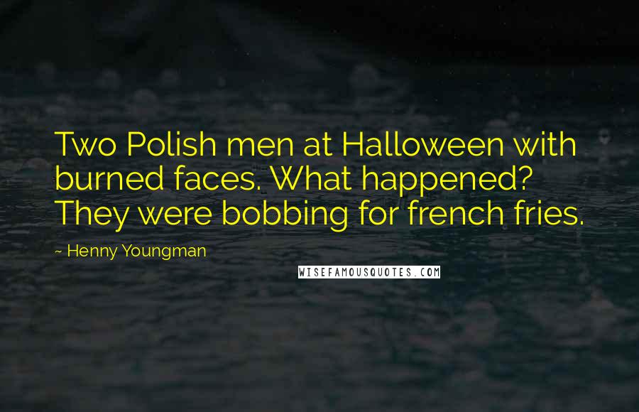 Henny Youngman Quotes: Two Polish men at Halloween with burned faces. What happened? They were bobbing for french fries.