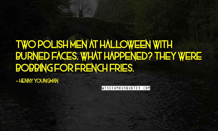 Henny Youngman Quotes: Two Polish men at Halloween with burned faces. What happened? They were bobbing for french fries.