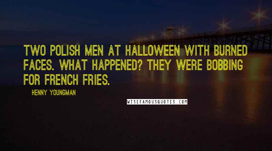 Henny Youngman Quotes: Two Polish men at Halloween with burned faces. What happened? They were bobbing for french fries.