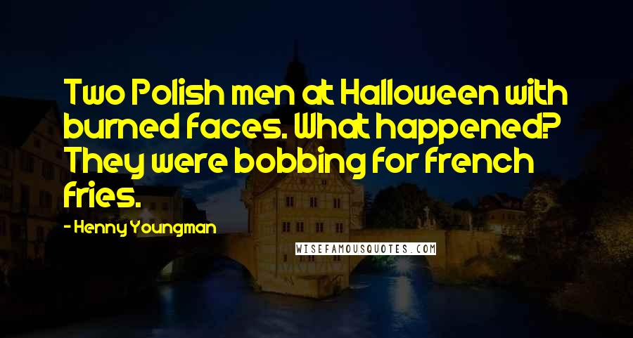 Henny Youngman Quotes: Two Polish men at Halloween with burned faces. What happened? They were bobbing for french fries.