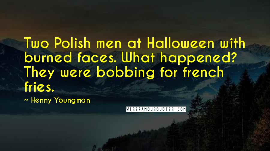 Henny Youngman Quotes: Two Polish men at Halloween with burned faces. What happened? They were bobbing for french fries.