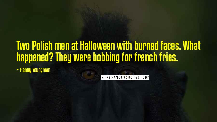 Henny Youngman Quotes: Two Polish men at Halloween with burned faces. What happened? They were bobbing for french fries.
