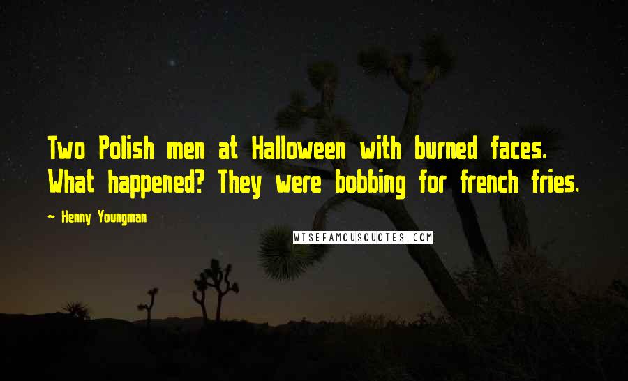 Henny Youngman Quotes: Two Polish men at Halloween with burned faces. What happened? They were bobbing for french fries.
