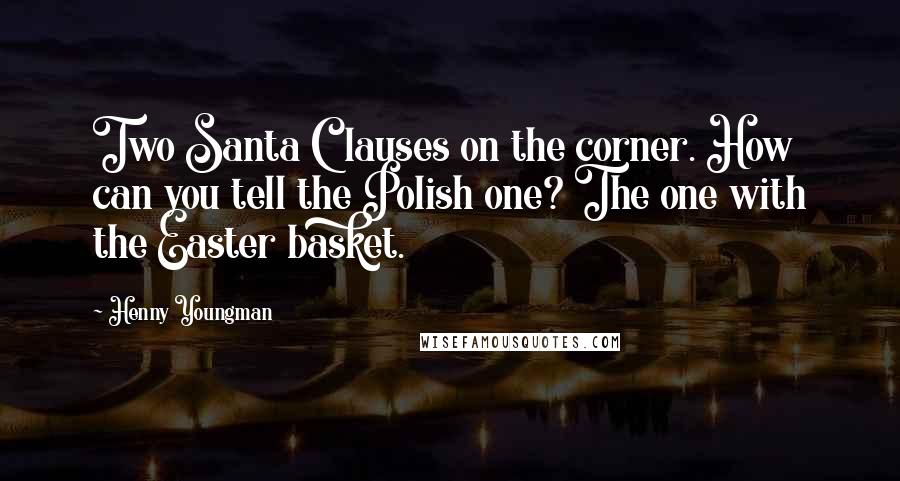 Henny Youngman Quotes: Two Santa Clauses on the corner. How can you tell the Polish one? The one with the Easter basket.