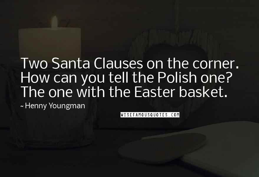 Henny Youngman Quotes: Two Santa Clauses on the corner. How can you tell the Polish one? The one with the Easter basket.
