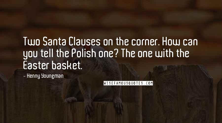 Henny Youngman Quotes: Two Santa Clauses on the corner. How can you tell the Polish one? The one with the Easter basket.