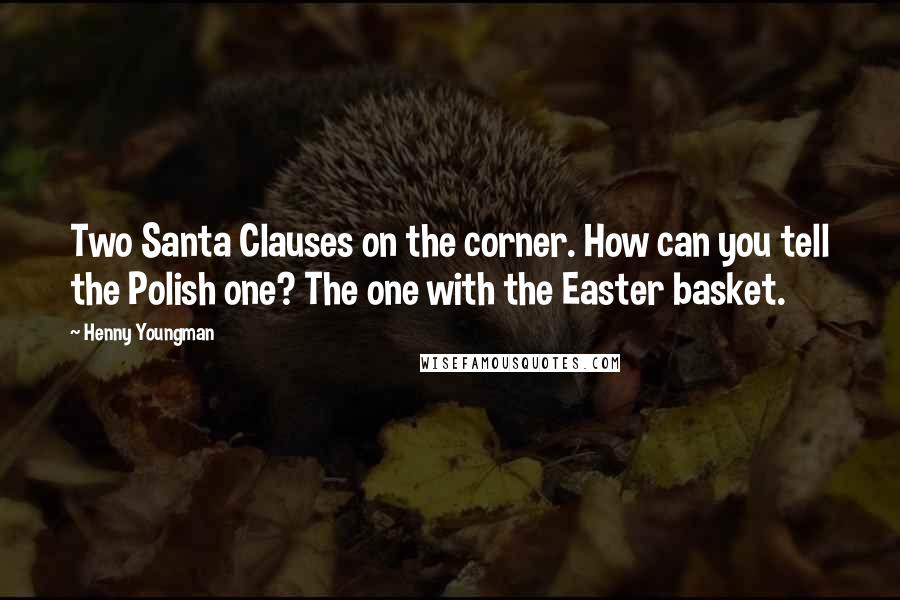 Henny Youngman Quotes: Two Santa Clauses on the corner. How can you tell the Polish one? The one with the Easter basket.