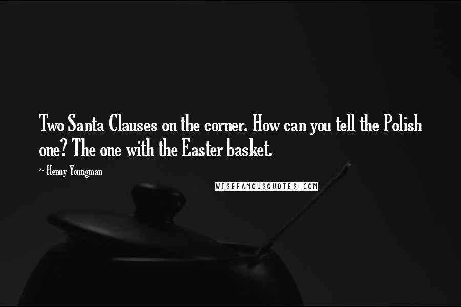 Henny Youngman Quotes: Two Santa Clauses on the corner. How can you tell the Polish one? The one with the Easter basket.