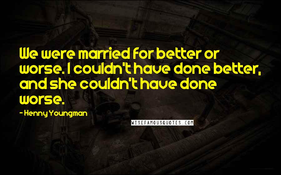 Henny Youngman Quotes: We were married for better or worse. I couldn't have done better, and she couldn't have done worse.